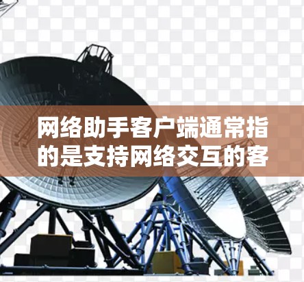 网络助手客户端通常指的是支持网络交互的客户端，类似于手机中的聊天软件或文件传输工具。以下是一些可能的定义和特点