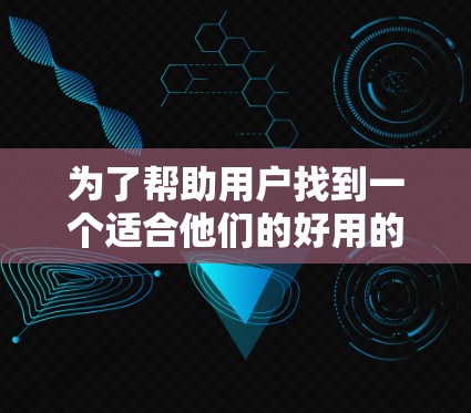 为了帮助用户找到一个适合他们的好用的网络助手，我将从多个角度进行分析和推荐