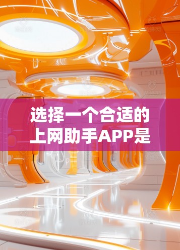 选择一个合适的上网助手APP是一个综合考虑的过程，以下是详细的步骤指南