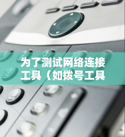 为了测试网络连接工具（如拨号工具）可以按照以下步骤进行