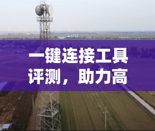 一键连接工具评测，助力高效通信的便捷选择