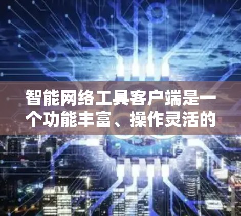 智能网络工具客户端是一个功能丰富、操作灵活的应用程序，旨在帮助用户管理网络设备、进行网络监控和安全维护。以下是对智能网络工具客户端的详细介绍