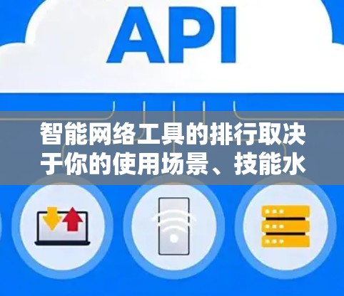 智能网络工具的排行取决于你的使用场景、技能水平以及个人偏好。以下是一些常见的智能网络工具及其适用性评分，供你参考