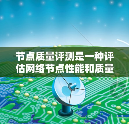 节点质量评测是一种评估网络节点性能和质量的重要工具，广泛应用于云计算、大数据、实时应用等多个领域。它通过全面分析节点的响应时间、吞吐量、稳定性等指标，帮助管理者优化网络基础设施和资源利用率