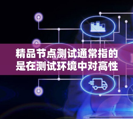 精品节点测试通常指的是在测试环境中对高性能节点（如超级计算机、服务器或计算集群）进行测试的特定格式或方法。以下是关于精品节点测试的一些关键点和步骤