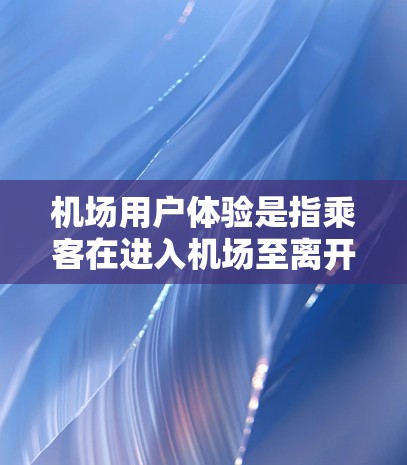 机场用户体验是指乘客在进入机场至离开机场的过程中，从进入机场到离开机场的整个过程中的各种体验。它涵盖了机场的基础设施、服务质量和环境因素等。以下是一些主要方面