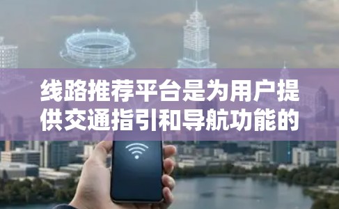 线路推荐平台是为用户提供交通指引和导航功能的软件，广泛应用于城市交通规划和路线规划中。以下是关于这些平台的详细分析