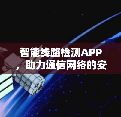 智能线路检测APP，助力通信网络的安全与稳定