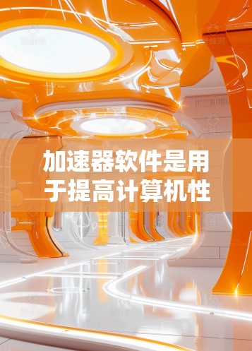 加速器软件是用于提高计算机性能、加速下载和处理任务的工具，通常包括图形处理和数据处理功能。以下是关于加速器软件的详细指南