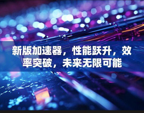新版加速器，性能跃升，效率突破，未来无限可能