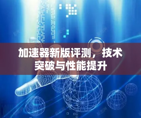 加速器新版评测，技术突破与性能提升