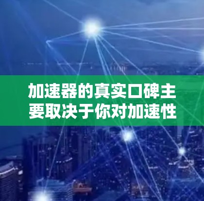 加速器的真实口碑主要取决于你对加速性能的具体关注点。以下是一些通常会提到的加速器和他们的口碑