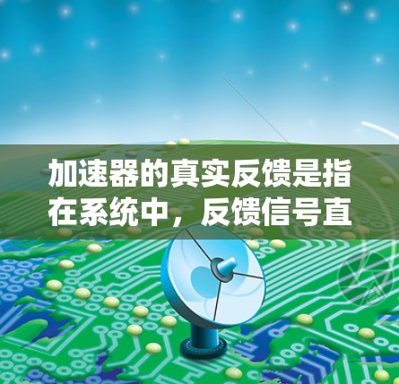 加速器的真实反馈是指在系统中，反馈信号直接、准确地传递给系统，没有任何延迟或干扰。这种反馈机制在系统中能够实时、可靠地响应和调整，从而优化系统性能和响应速度。以下是对加速器真实反馈的详细分析