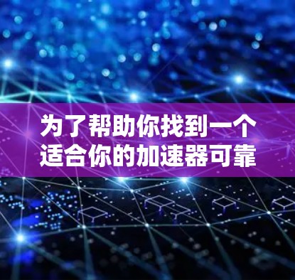 为了帮助你找到一个适合你的加速器可靠APP，以下是一个分步骤的指南