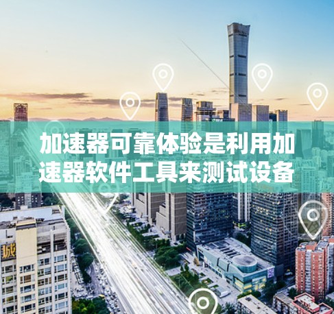加速器可靠体验是利用加速器软件工具来测试设备的性能、稳定性、安全性和网络性能，以确保设备的可靠性和高效运行。以下是对加速器可靠体验的详细分析和总结