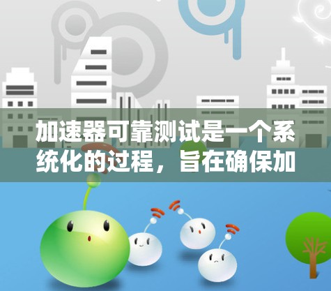 加速器可靠测试是一个系统化的过程，旨在确保加速器设备在各种情况下都能可靠运行。以下是详细的步骤和方法