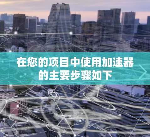 在您的项目中使用加速器的主要步骤如下