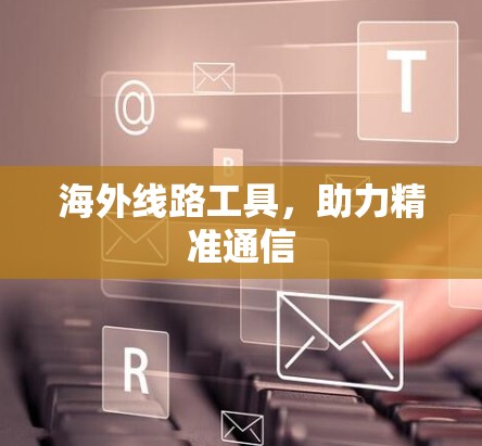 海外线路工具，助力精准通信