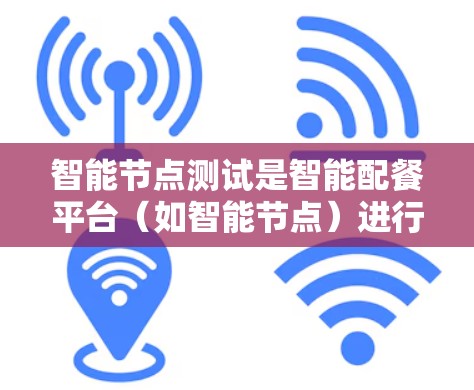 智能节点测试是智能配餐平台（如智能节点）进行功能、性能和安全测试的重要环节，目的是确保其高效、可靠和安全运行。以下是智能节点测试的主要内容和步骤