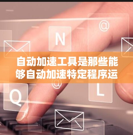 自动加速工具是那些能够自动加速特定程序运行的设备或软件工具，显著提升程序的运行效率，使其运行得更快、更流畅。这些工具主要分为硬件加速、软件自动生成和基于优化的工具三种类型