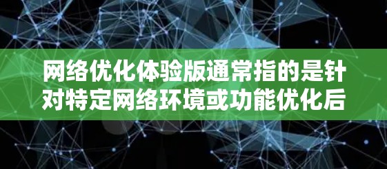 网络优化体验版通常指的是针对特定网络环境或功能优化后的体验版本。以下是一些可能的网络优化体验版本及其特点