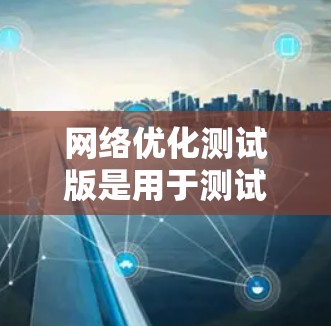 网络优化测试版是用于测试和调整网络性能、稳定性以及安全性的软件测试版本。以下是针对网络优化测试版的详细步骤和方法 网络优化测试版是用于测试和调整网络性能、稳定性以及安全性的软件测试版本。以下是针对网络优化测试版的详细步骤和方法