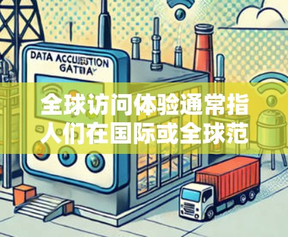 全球访问体验通常指人们在国际或全球范围内进行访问活动时所感受到的环境、情感和社会体验。以下是一些可能与这一主题相关的方面和解决方案 全球访问体验通常指人们在国际或全球范围内进行访问活动时所感受到的环境、情感和社会体验。以下是一些可能与这一主题相关的方面和解决方案