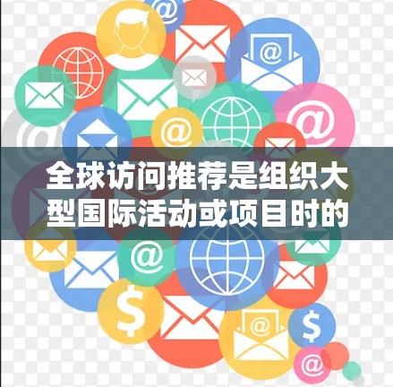 全球访问推荐是组织大型国际活动或项目时的重要工具，能够帮助团队高效地协调资源、管理流程，确保活动顺利进行。以下是一个更详细的模板，供参考