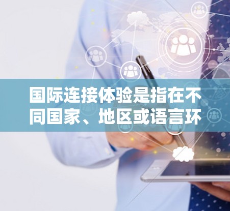 国际连接体验是指在不同国家、地区或语言环境中使用互联网和网络设备时所面临的连接问题及其影响。以下是对国际连接体验的详细分析