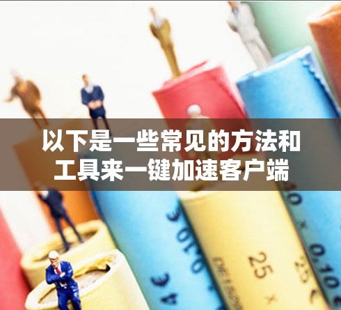 以下是一些常见的方法和工具来一键加速客户端