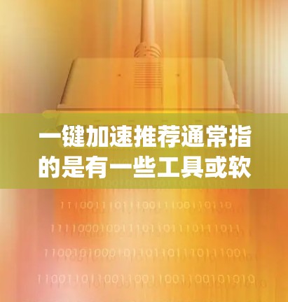 一键加速推荐通常指的是有一些工具或软件能够帮助你快速完成加速任务或调整设置，节省时间。以下是一些 commonly used 一键加速推荐工具，可以帮助你加速电脑的设置、下载速度或网络连接