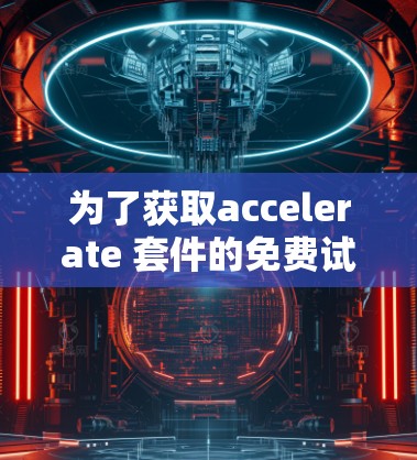 为了获取accelerate 套件的免费试用，您可以按照以下步骤进行