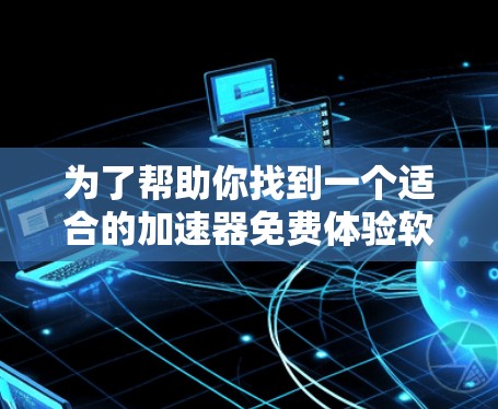 为了帮助你找到一个适合的加速器免费体验软件，以下是一些步骤性的指南和建议
