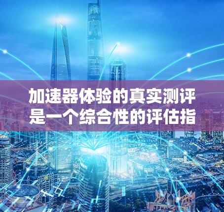 加速器体验的真实测评是一个综合性的评估指标，旨在全面反映加速器在用户使用过程中的实际体验。以下是对这个测评体系的详细分析和总结