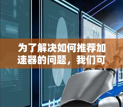 为了解决如何推荐加速器的问题，我们可以按照以下步骤进行思考和整理
