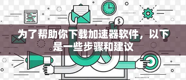 为了帮助你下载加速器软件，以下是一些步骤和建议