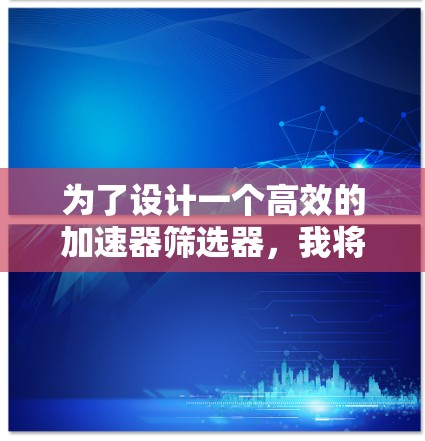 为了设计一个高效的加速器筛选器，我将按照以下步骤进行