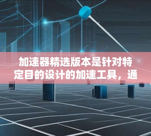 加速器精选版本是针对特定目的设计的加速工具，通常包括优化功能和用户体验。以下是关于加速器精选版本的详细信息