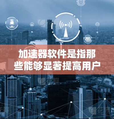 加速器软件是指那些能够显著提高用户效率、加速特定操作的工具或软件，广泛应用于编程、游戏开发和文本处理等领域。以下是关于这些软件的详细分析