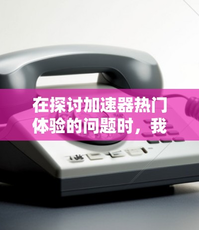 在探讨加速器热门体验的问题时，我们可以从多个角度进行分析，帮助用户找到最符合他们需求的产品或功能。以下是详细的分析和总结