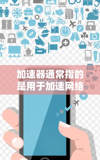 加速器通常指的是用于加速网络数据传输的工具或软件，也可能是用于加速其他类型的资源下载或传输的工具。如果您指的是加速器这个概念，通常会涉及到下面这些方面