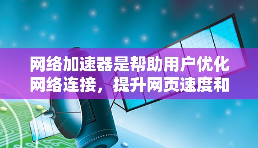 网络加速器是帮助用户优化网络连接，提升网页速度和游戏流畅度的工具。以下是对三种主要的网络加速器的详细分析
