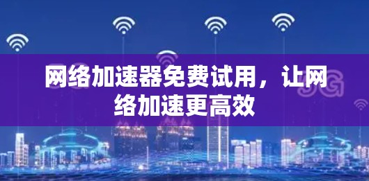 网络加速器免费试用，让网络加速更高效