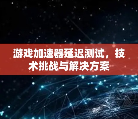 游戏加速器延迟测试，技术挑战与解决方案