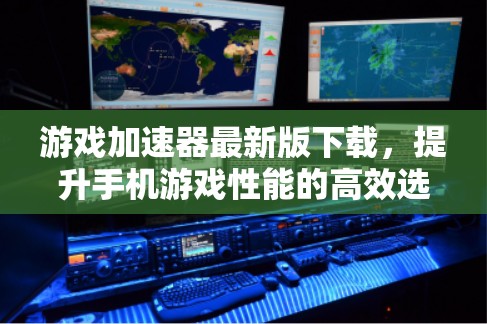 游戏加速器最新版下载,提升手机游戏性能的高效选择 游戏加速器最新版下载,提升手机游戏性能的高效选择