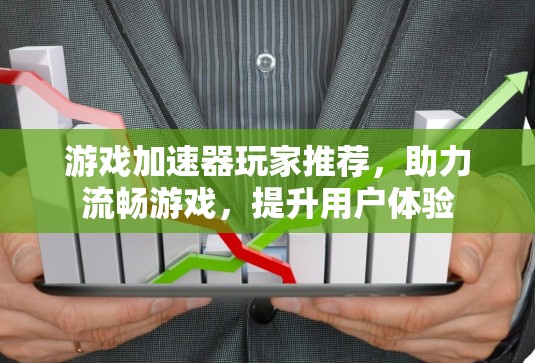 游戏加速器玩家推荐，助力流畅游戏，提升用户体验