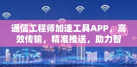 通信工程师加速工具APP，高效传输，精准推送，助力智能万物