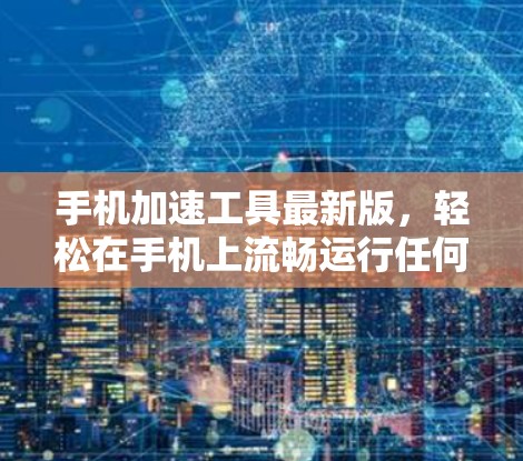 手机加速工具最新版，轻松在手机上流畅运行任何应用