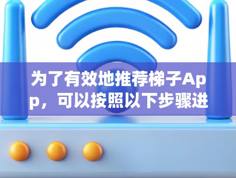 为了有效地推荐梯子App，可以按照以下步骤进行