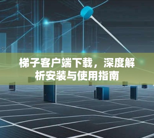 梯子客户端下载，深度解析安装与使用指南